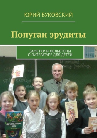 Юрий Буковский. Попугаи эрудиты. Заметки и фельетоны о литературе для детей