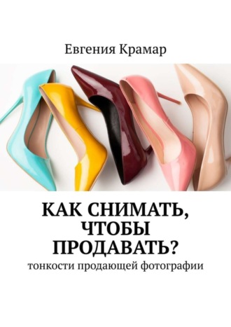 Евгения Крамар. Как снимать, чтобы продавать? Тонкости продающей фотографии