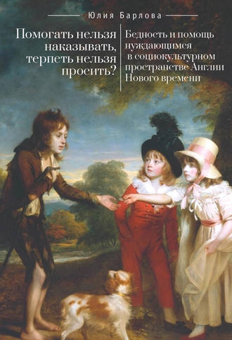 Обложка книги «Помогать нельзя наказывать, терпеть нельзя просить? Бедность и помощь нуждающимся в социокультурном пространстве Англии Нового времени»