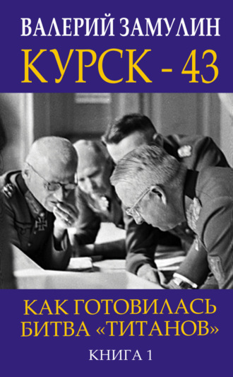 Валерий Замулин. Курск-43. Как готовилась битва «титанов». Книга 1