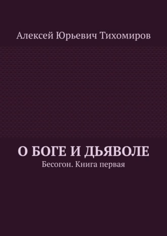 Алексей Юрьевич Тихомиров. О Боге и Дьяволе. Бесогон. Книга первая