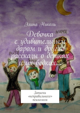 Элина Николь. Девочка с удивительным даром и другие рассказы о детках и их бедках… Записки «неправильного» психолога