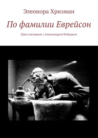 Элеонора Хризман. По фамилии Еврейсон. Цикл интервью с Александром Бейдером