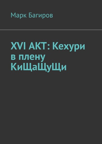 Марк Багиров. XVI АКТ: Кехури в плену КиЩаЩуЩи