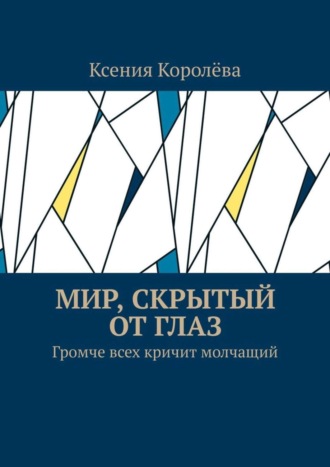 Ксения Королёва. Мир, скрытый от глаз. Громче всех кричит молчащий