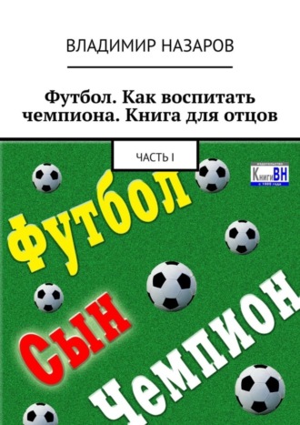 Владимир Владимирович Назаров. Футбол. Как воспитать чемпиона. Книга для отцов. Часть I