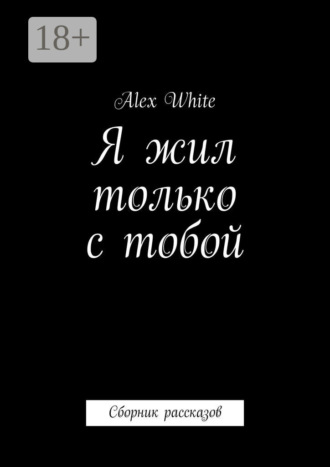 Alex White. Я жил только с тобой. Сборник рассказов