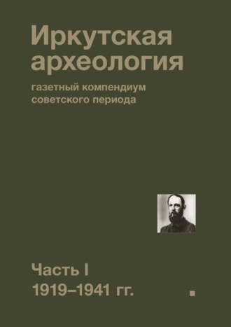 Коллектив авторов. Иркутская археология: газетный компендиум советского периода. Часть I. 1919—1941 гг.