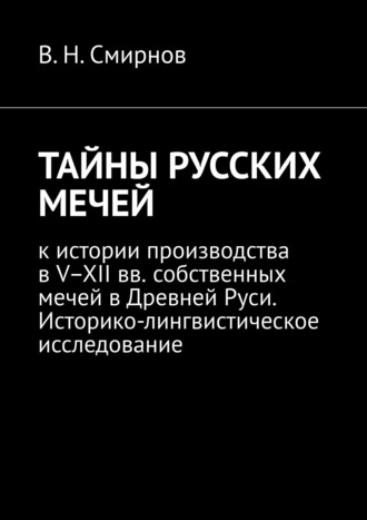 В. Н. Смирнов. ТАЙНЫ РУССКИХ МЕЧЕЙ. К истории производства в V–XII вв. собственных мечей в Древней Руси. Историко-лингвистическое исследование