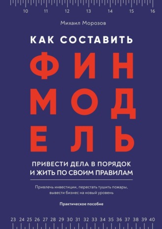 Михаил Владимирович Морозов. Как составить финмодель, привести дела в порядок и жить по своим правилам. Привлечь инвестиции, перестать тушить пожары, вывести бизнес на новый уровень