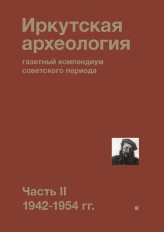 Обложка книги «Иркутская археология: газетный компендиум советского периода. Часть II. 1942-1954 гг.»