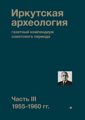 Обложка книги «Иркутская археология: газетный компендиум советского периода. Часть III. 1955-1960 гг.»