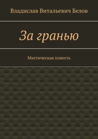 Владислав Витальевич Белов. За гранью. Мистическая повесть