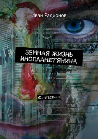 Иван Сергеевич Радионов. Земная жизнь инопланетянина. Фантастика