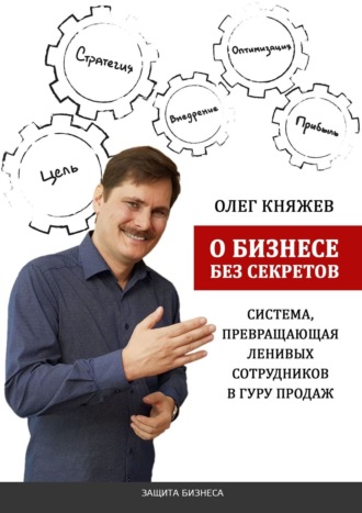 Олег Княжев. О бизнесе без секретов. Система, превращающая ленивых сотрудников в гуру продаж