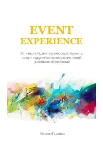 Обложка книги «Event Experience. Мотивация, удовлетворенность, лояльность, эмоции и другие компоненты впечатлений участников мероприятий»