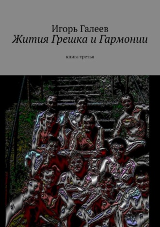 Игорь Галеев. Жития Грешка и Гармонии. Книга третья