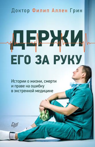 Филип Аллен Грин. Держи его за руку. Истории о жизни, смерти и праве на ошибку в экстренной медицине