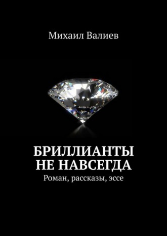 Михаил Валиев. Бриллианты не навсегда. Роман, рассказы, эссе