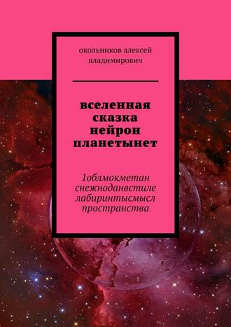 Алексей Владимирович Окольников. вселенная сказка нейрон планетынет. 1облмокметан снежноданвстиле лабиринтысмысл пространства