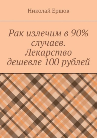 Обложка книги «Рак излечим в 90% случаев. Лекарство дешевле 100 рублей»
