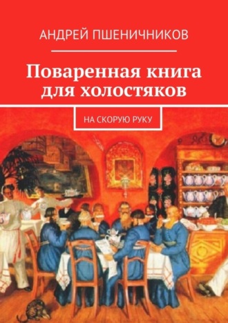 Андрей Пшеничников. Поваренная книга для холостяков. На скорую руку