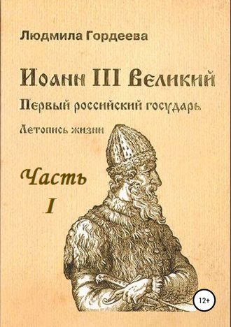 Людмила Ивановна Гордеева. Иоанн III Великий. Первый российский государь. Летопись жизни. Часть I. Родословие и окружение