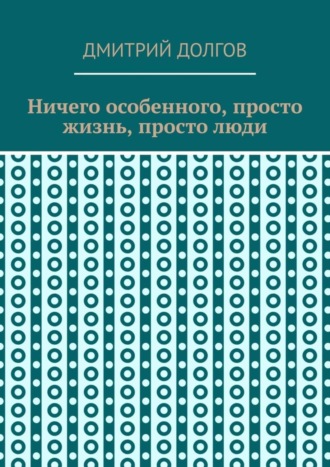 Дмитрий Долгов. Ничего особенного, просто жизнь, просто люди