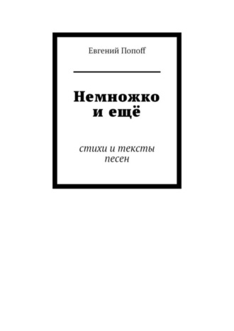 Евгений Попоff. Немножко и ещё. Стихи и тексты песен