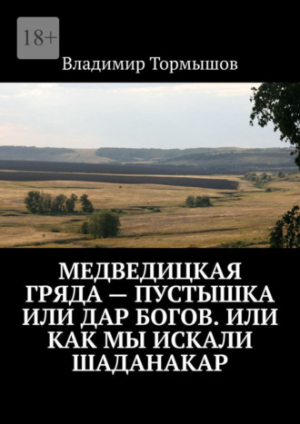 Владимир Станиславович Тормышов. Медведицкая гряда – пустышка или дар богов. Или как мы искали Шаданакар