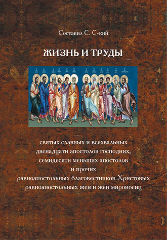 Обложка книги «Жизнь и труды святых славных и всехвальных двенадцати Апостолов Господних, семидесяти меньших апостолов и прочих равноапостольных благовестников Христовых, равноапостольных жен и жен мироносиц»