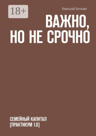 Обложка книги «Важно, но не срочно. Семейный капитал [практикум 1.0]»