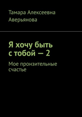 Тамара Алексеевна Аверьянова. Я хочу быть с тобой – 2. Мое пронзительные счастье