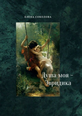 Елена Соколова. Душа моя – Эвридика. Почти подлинная история