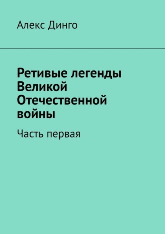 Алекс Динго. Ретивые легенды Великой Отечественной войны. Часть первая