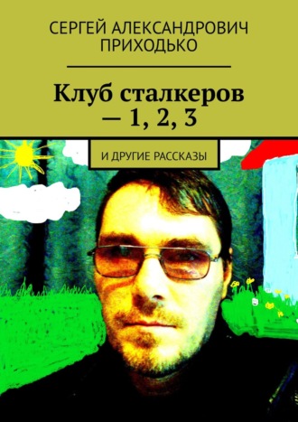 Сергей Александрович Приходько. Клуб сталкеров – 1, 2, 3. И другие рассказы