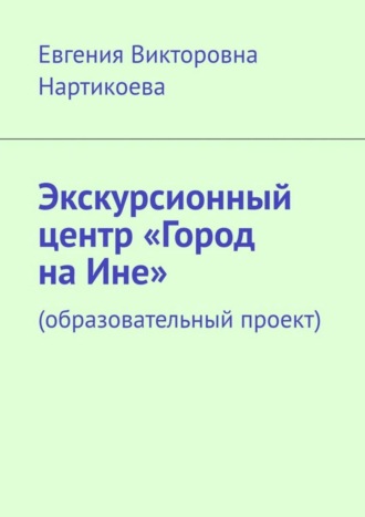 Обложка книги «Экскурсионный центр «Город на Ине». Образовательный проект»