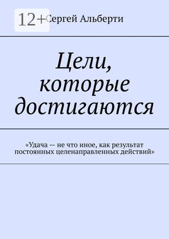 Обложка книги «Цели, которые достигаются. «Удача – не что иное, как результат постоянных целенаправленных действий»»