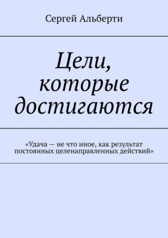 Сергей Альберти. Цели, которые достигаются. «Удача – не что иное, как результат постоянных целенаправленных действий»