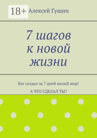 Обложка книги «7 шагов к новой жизни. Бог создал за 7 дней целый мир! А что сделал ты?»
