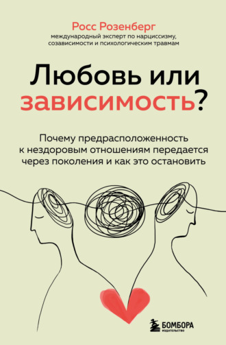 Росс Розенберг. Любовь или зависимость? Почему предрасположенность к нездоровым отношениям передается через поколения и как это остановить