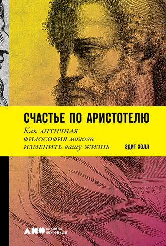 Эдит Холл. Счастье по Аристотелю: Как античная философия может изменить вашу жизнь