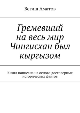 Обложка книги «Гремевший на весь мир Чингисхан был кыргызом. Книга написана на основе достоверных исторических фактов»