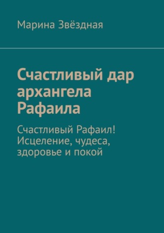 Обложка книги «Счастливый дар архангела Рафаила. Счастливый Рафаил! Исцеление, чудеса, здоровье и покой»