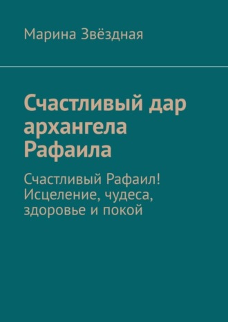 Марина Звёздная. Счастливый дар архангела Рафаила. Счастливый Рафаил! Исцеление, чудеса, здоровье и покой