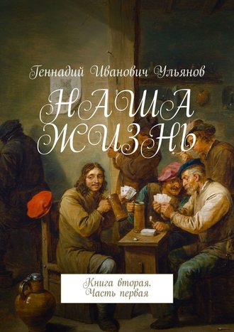 Геннадий Иванович Ульянов. НАША ЖИЗНЬ. Книга вторая. Часть первая