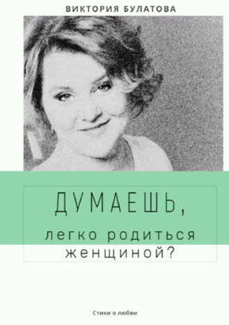 Виктория Анатольевна Булатова. Думаешь, легко родиться женщиной?