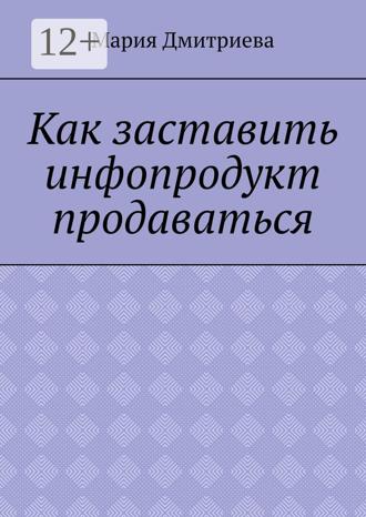 Обложка книги «Как заставить инфопродукт продаваться. Мини-руководство для инфобизнесменов»
