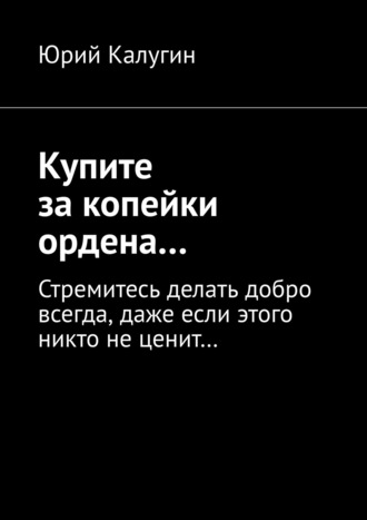 Юрий Калугин. Купите за копейки ордена… Стремитесь делать добро всегда, даже если этого никто не ценит…