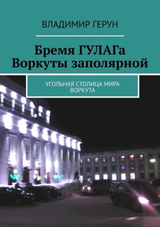 Обложка книги «Бремя ГУЛАГа Воркуты заполярной. Угольная столица мира Воркута»